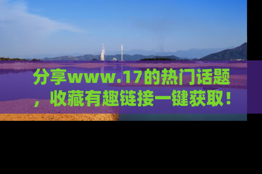 分享www.17的热门话题，收藏有趣链接一键获取！