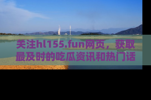 关注hl155.fun网页，获取最及时的吃瓜资讯和热门话题！