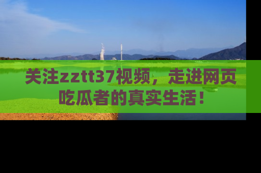 关注zztt37视频，走进网页吃瓜者的真实生活！