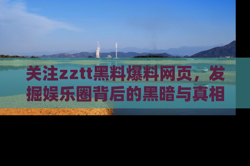 关注zztt黑料爆料网页，发掘娱乐圈背后的黑暗与真相