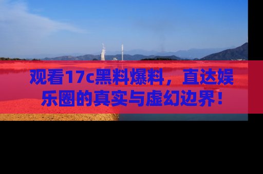 观看17c黑料爆料，直达娱乐圈的真实与虚幻边界！