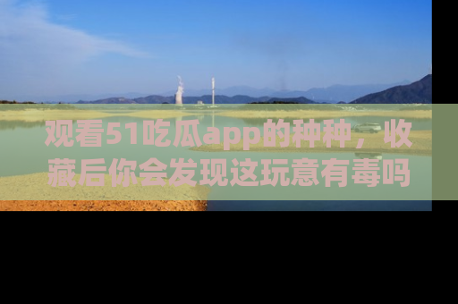 观看51吃瓜app的种种，收藏后你会发现这玩意有毒吗？