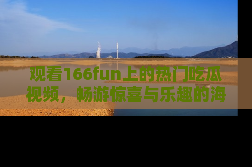 观看166fun上的热门吃瓜视频，畅游惊喜与乐趣的海洋！