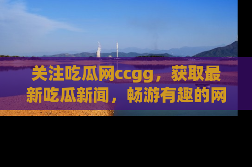 关注吃瓜网ccgg，获取最新吃瓜新闻，畅游有趣的网站世界