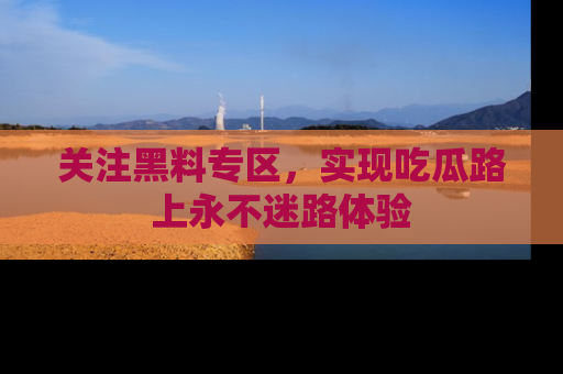 关注黑料专区，实现吃瓜路上永不迷路体验