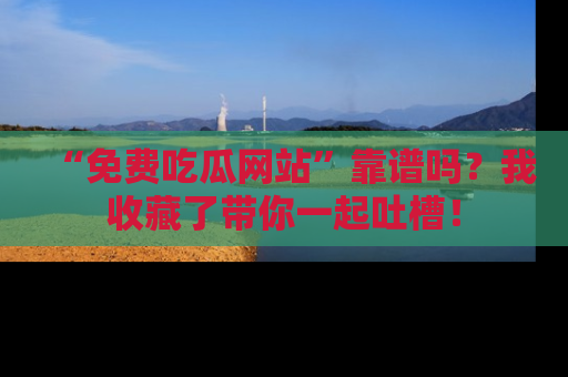 “免费吃瓜网站”靠谱吗?我收藏了带你一起吐槽!