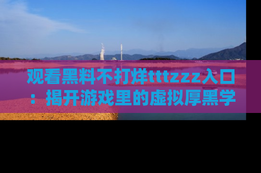 观看黑料不打烊tttzzz入口：揭开游戏里的虚拟厚黑学
