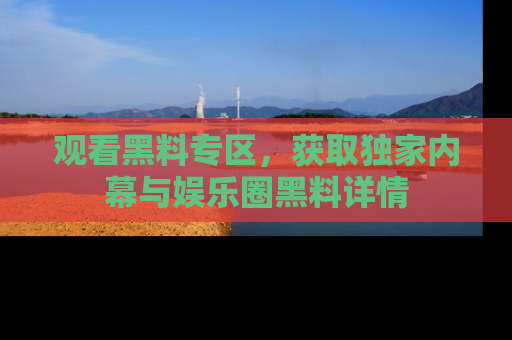 观看黑料专区，获取独家内幕与娱乐圈黑料详情