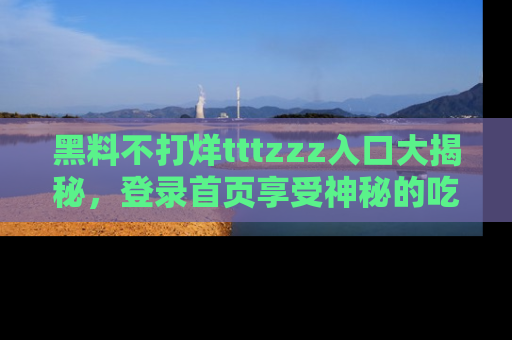 黑料不打烊tttzzz入口大揭秘，登录首页享受神秘的吃瓜时光，不容错过～