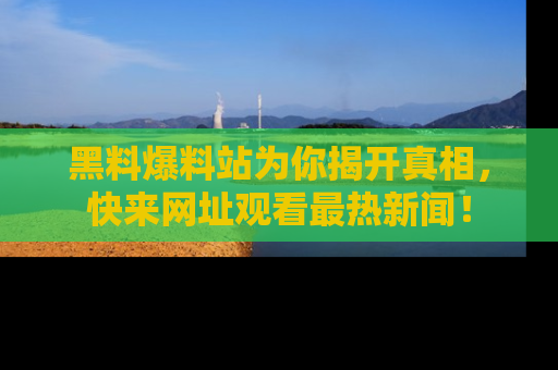 黑料爆料站为你揭开真相，快来网址观看最热新闻！