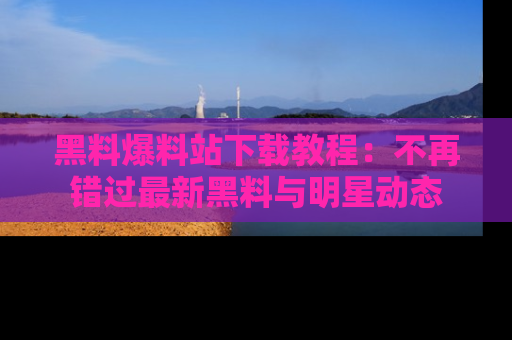 黑料爆料站下载教程：不再错过最新黑料与明星动态
