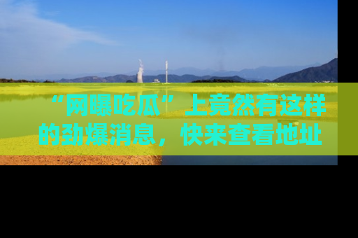 “网曝吃瓜”上竟然有这样的劲爆消息,快来查看地址了解详情!