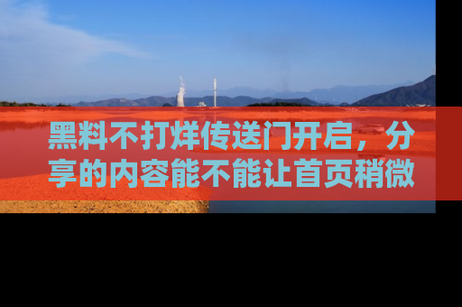 黑料不打烊传送门开启，分享的内容能不能让首页稍微有点新意？