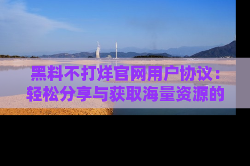 黑料不打烊官网用户协议：轻松分享与获取海量资源的方法