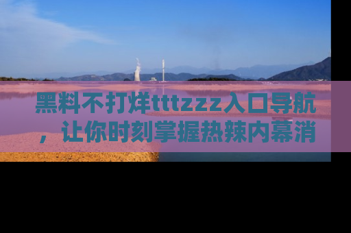 黑料不打烊tttzzz入口导航，让你时刻掌握热辣内幕消息