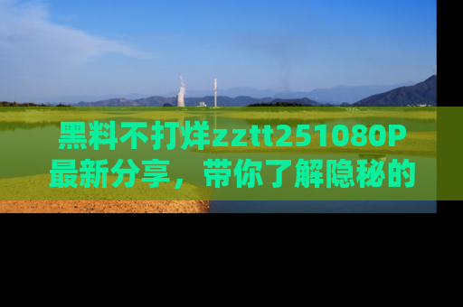 黑料不打烊zztt251080P最新分享，带你了解隐秘的明星生活和趣事