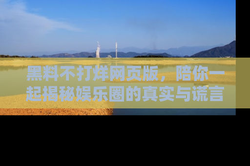 黑料不打烊网页版，陪你一起揭秘娱乐圈的真实与谎言。