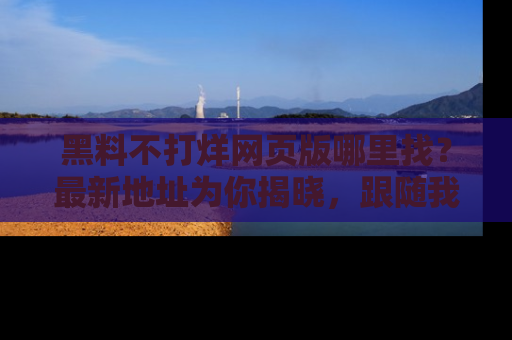 黑料不打烊网页版哪里找?最新地址为你揭晓,跟随我们一起了解更多八卦吧!