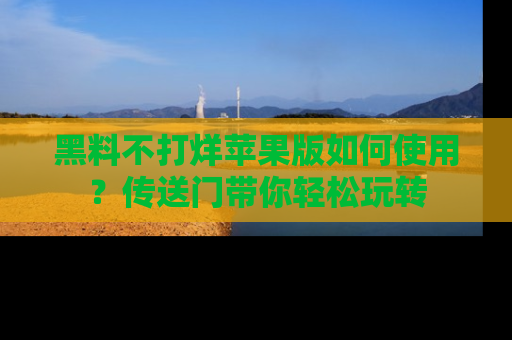 黑料不打烊苹果版如何使用？传送门带你轻松玩转