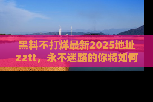 黑料不打烊最新2025地址zztt,永不迷路的你将如何撕开真相的面纱?