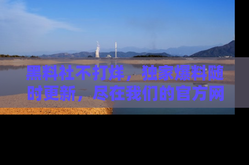 黑料社不打烊,独家爆料随时更新,尽在我们的官方网站网址!