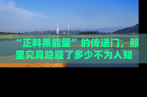 “正料黑能量”的传送门,那里究竟隐藏了多少不为人知的秘密?