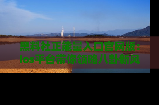 黑料社正能量入口官网版：ios平台带你领略八卦新风潮！