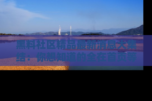 黑料社区精品最新消息大集结：你想知道的全在首页等你探索！