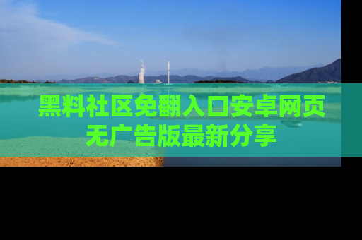 黑料社区免翻入口安卓网页无广告版最新分享