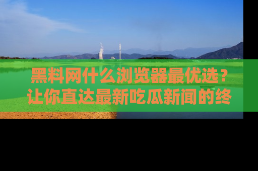 黑料网什么浏览器最优选?让你直达最新吃瓜新闻的终极指南!
