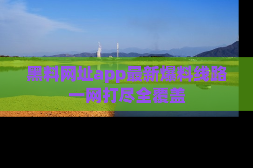 黑料网址app最新爆料线路一网打尽全覆盖