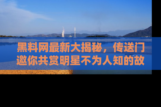 黑料网最新大揭秘，传送门邀你共赏明星不为人知的故事！