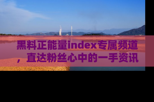 黑料正能量index专属频道，直达粉丝心中的一手资讯！