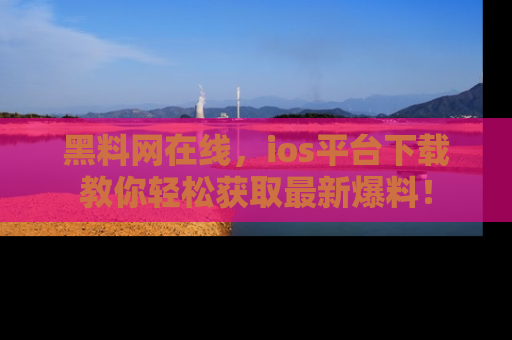黑料网在线,ios平台下载教你轻松获取最新爆料!