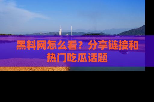 黑料网怎么看?分享链接和热门吃瓜话题