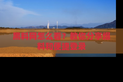 黑料网怎么看？教你分享爆料和便捷登录