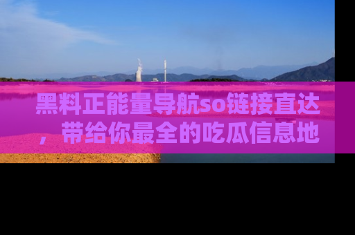 黑料正能量导航so链接直达，带给你最全的吃瓜信息地址，快来一起分享吧！