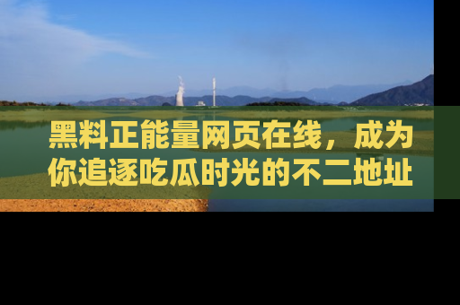 黑料正能量网页在线，成为你追逐吃瓜时光的不二地址选择