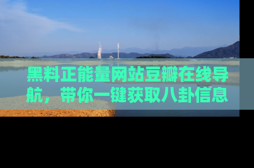 黑料正能量网站豆瓣在线导航，带你一键获取八卦信息