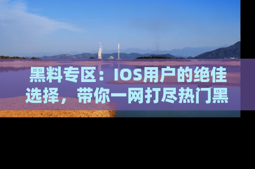 黑料专区：IOS用户的绝佳选择，带你一网打尽热门黑料资讯！