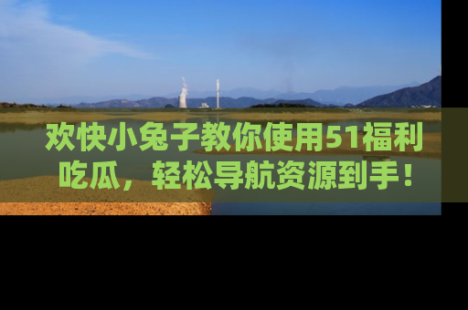 欢快小兔子教你使用51福利吃瓜,轻松导航资源到手!