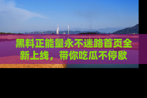 黑料正能量永不迷路首页全新上线，带你吃瓜不停歇