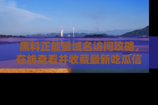 黑料正能量域名访问攻略，在线查看并收藏最新吃瓜信息！