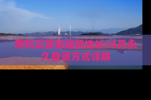 黑料正能量最新地址10月永久登录方式详解