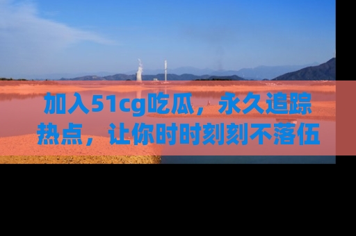 加入51cg吃瓜，永久追踪热点，让你时时刻刻不落伍！
