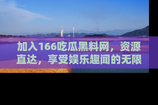 加入166吃瓜黑料网,资源直达,享受娱乐趣闻的无限快乐!