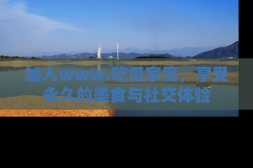 加入www.吃瓜家庭，享受永久的美食与社交体验