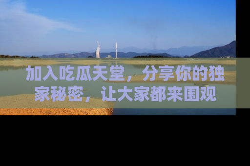 加入吃瓜天堂,分享你的独家秘密,让大家都来围观