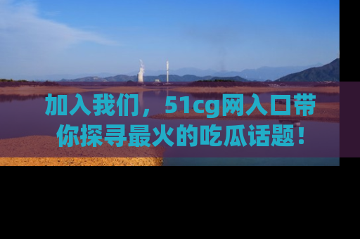 加入我们,51cg网入口带你探寻最火的吃瓜话题!