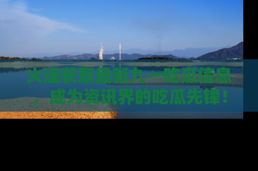 火速获取最新九一吃瓜信息，成为资讯界的吃瓜先锋！